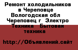 Ремонт холодильников в Череповце - Вологодская обл., Череповец г. Электро-Техника » Бытовая техника   